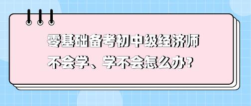 零基礎(chǔ)備考初中級(jí)經(jīng)濟(jì)師不會(huì)學(xué)、學(xué)不會(huì) 怎么辦？