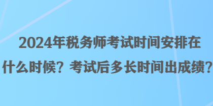 2024年稅務(wù)師考試時(shí)間安排在什么時(shí)候？考試后多長(zhǎng)時(shí)間出成績(jī)？