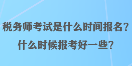 稅務(wù)師考試是什么時間報名？什么時候報考好一些？