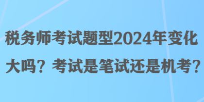 稅務師考試題型2024年變化大嗎？考試是筆試還是機考？