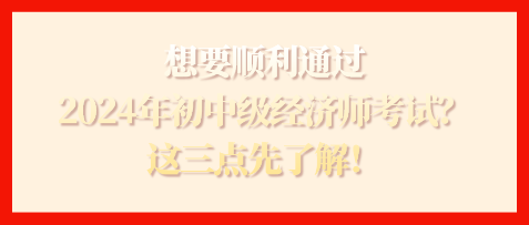 想要順利通過2024年初中級經(jīng)濟師考試？這三點先了解！