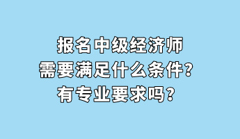 報名中級經(jīng)濟師需要滿足什么條件？有專業(yè)要求嗎？