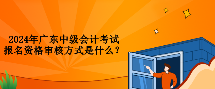 2024年廣東中級(jí)會(huì)計(jì)考試報(bào)名資格審核方式是什么？