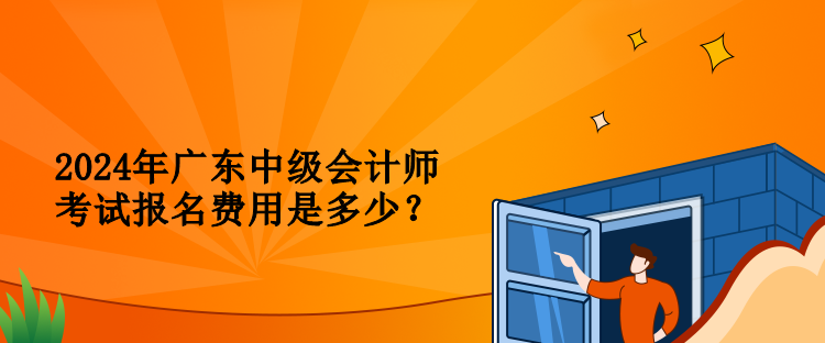 2024年廣東中級(jí)會(huì)計(jì)師考試報(bào)名費(fèi)用是多少？