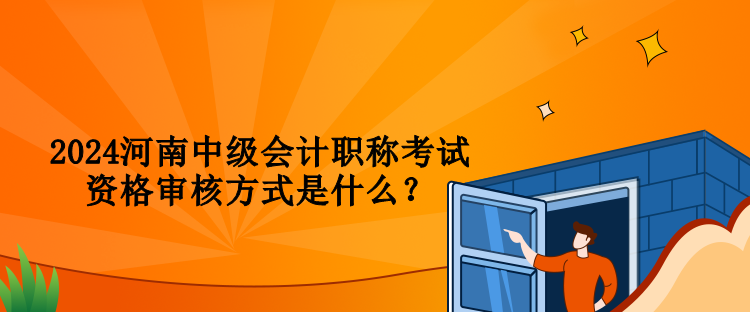 2024河南中級會計職稱考試資格審核方式是什么？