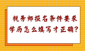 稅務(wù)師報(bào)名條件要求學(xué)歷怎么填寫才正確呢？