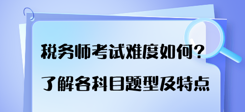 稅務(wù)師考試難度如何？了解各科目題型及特點