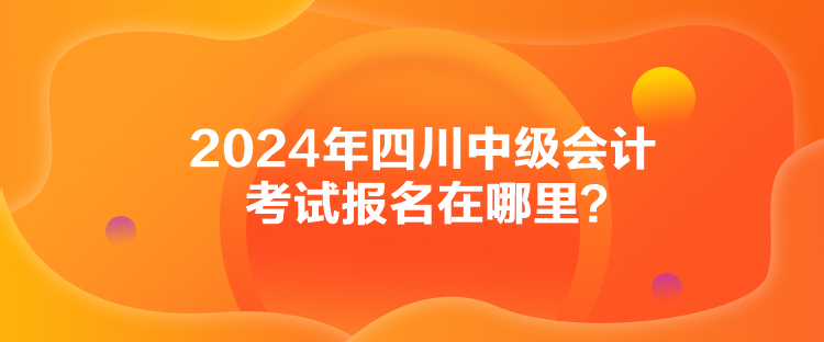 2024年四川中級(jí)會(huì)計(jì)考試報(bào)名在哪里？