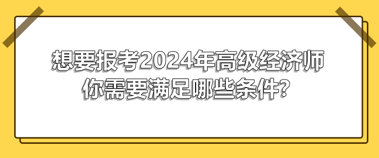 想要報考2024年高級經(jīng)濟(jì)師 你需要滿足哪些條件？