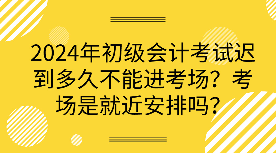 2024年初級(jí)會(huì)計(jì)考試遲到多久不能進(jìn)考場(chǎng)？考場(chǎng)是就近安排嗎？