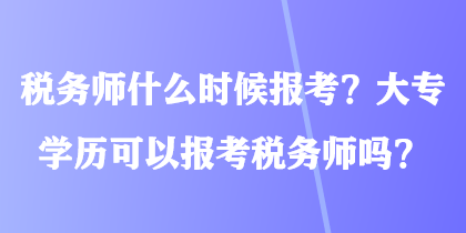 稅務(wù)師什么時候報考？大專學(xué)歷可以報考稅務(wù)師嗎？