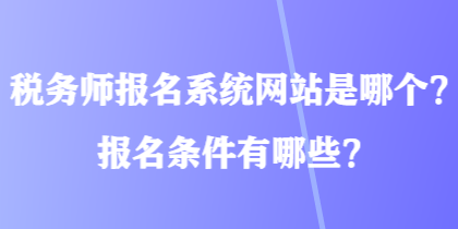 稅務(wù)師報(bào)名系統(tǒng)網(wǎng)站是哪個(gè)？報(bào)名條件有哪些？