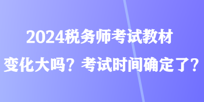 2024稅務(wù)師考試教材變化大嗎？考試時間確定了？