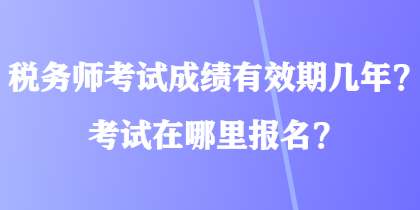 稅務(wù)師考試成績(jī)有效期幾年？考試在哪里報(bào)名？