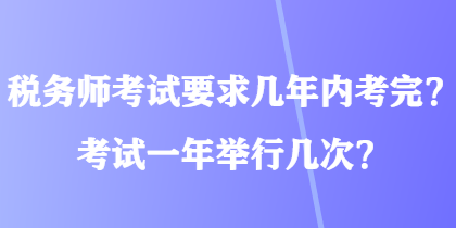 稅務(wù)師考試要求幾年內(nèi)考完？考試一年舉行幾次？