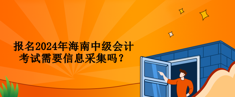 報名2024年海南中級會計考試需要信息采集嗎？