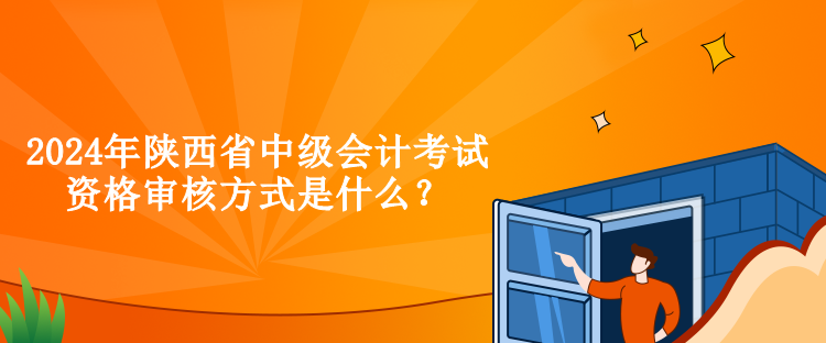 2024年陜西省中級會計考試資格審核方式是什么？