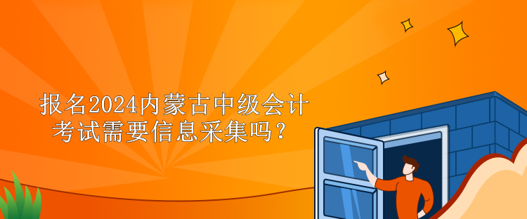 報名2024內(nèi)蒙古中級會計考試需要信息采集嗎？