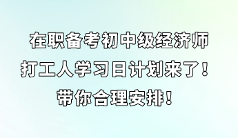 在職備考初中級經(jīng)濟師 打工人學習日計劃來了！帶你合理安排！