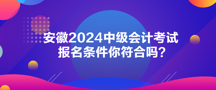 安徽2024中級(jí)會(huì)計(jì)考試報(bào)名條件你符合嗎？