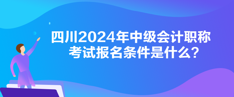 四川2024年中級(jí)會(huì)計(jì)職稱(chēng)考試報(bào)名條件是什么？