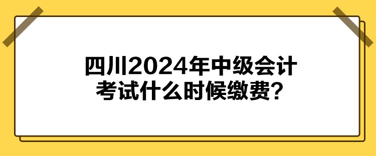 四川2024年中級(jí)會(huì)計(jì)考試什么時(shí)候繳費(fèi)？