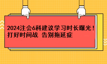 超實用！2024注會6科建議學習時長曝光！打好時間戰(zhàn) 告別拖延癥