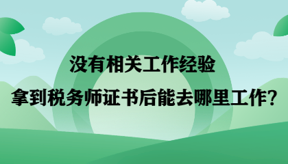 【答疑】沒有相關工作經(jīng)驗 拿到稅務師證書后能去哪里工作？