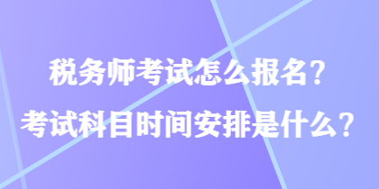 稅務(wù)師考試怎么報名？考試科目時間安排是什么？