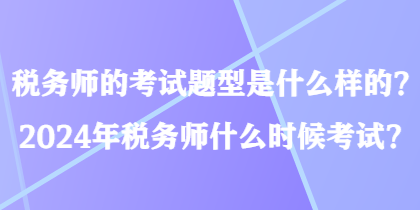 稅務(wù)師的考試題型是什么樣的？2024年稅務(wù)師什么時(shí)候考試？