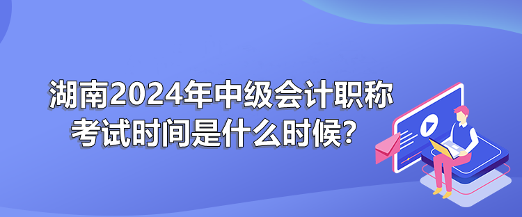 湖南2024年中級會職稱計考試時間是什么時候？