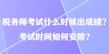 稅務(wù)師考試什么時(shí)候出成績(jī)？考試時(shí)間如何安排？