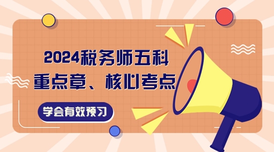 2024稅務(wù)師五科重點(diǎn)章、核心考點(diǎn)一覽！學(xué)會(huì)有效預(yù)習(xí)