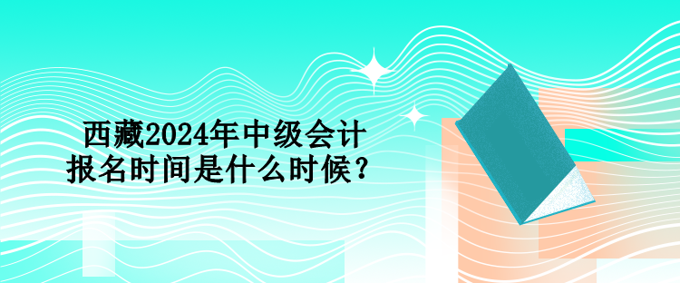 西藏2024年中級(jí)會(huì)計(jì)報(bào)名時(shí)間是什么時(shí)候？