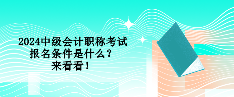 2024中級會(huì)計(jì)職稱考試報(bào)名條件是什么？來看看！