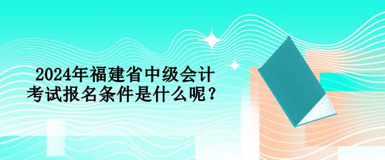 2024年福建省中級(jí)會(huì)計(jì)考試報(bào)名條件是什么呢？