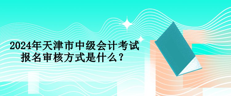 2024年天津市中級(jí)會(huì)計(jì)考試報(bào)名審核方式是什么？