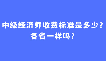 中級經(jīng)濟師收費標準是多少？各省一樣嗎？