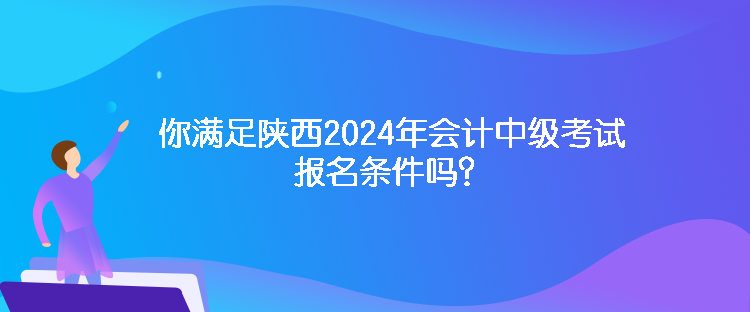 你滿足陜西2024年會計中級考試報名條件嗎？