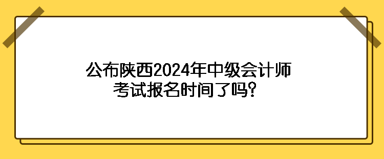 公布陜西2024年中級會計師考試報名時間了嗎？