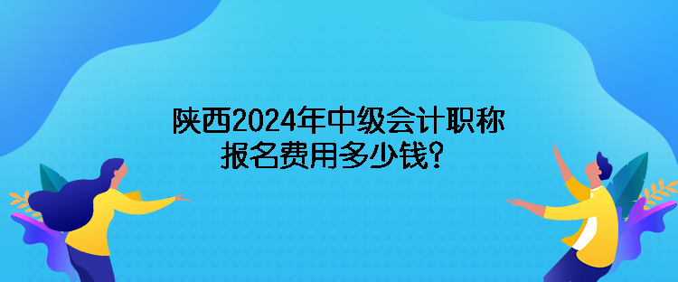 陜西2024年中級會計職稱報名費用多少錢？