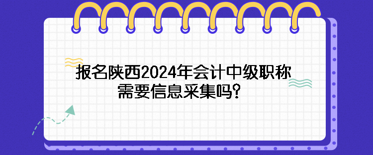 報名陜西2024年會計中級職稱需要信息采集嗎？