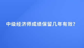 中級(jí)經(jīng)濟(jì)師成績(jī)保留幾年有效？