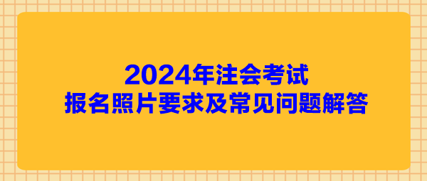 2024年注會考試報名照片要求及常見問題解答