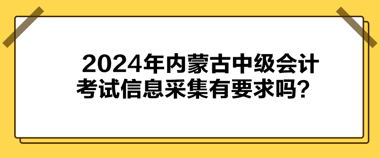 2024年內(nèi)蒙古中級會(huì)計(jì)考試信息采集有要求嗎？