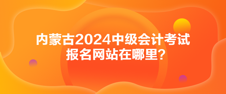 內蒙古2024中級會計考試報名網站在哪里？