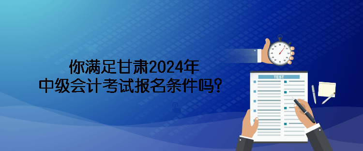 你滿足甘肅2024年中級會計考試報名條件嗎？