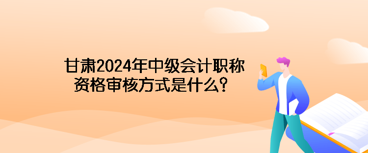 甘肅2024年中級會計職稱資格審核方式是什么？