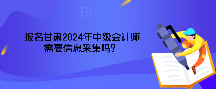 報(bào)名甘肅2024年中級(jí)會(huì)計(jì)師需要信息采集嗎？