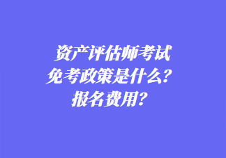 資產(chǎn)評(píng)估師考試免考政策是什么？報(bào)名費(fèi)用？